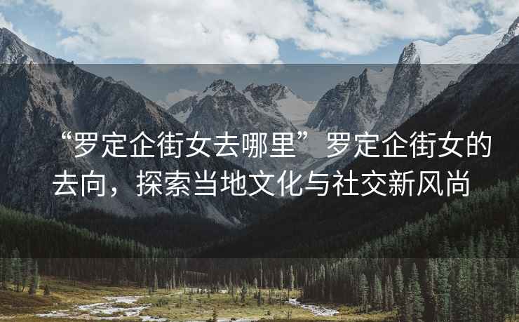 “羅定企街女去哪里”羅定企街女的去向，探索當地文化與社交新風(fēng)尚