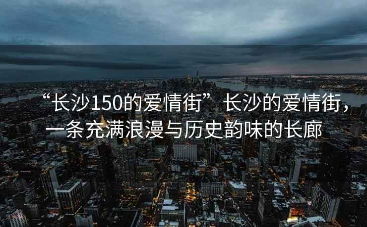 “長(cháng)沙150的愛(ài)情街”長(cháng)沙的愛(ài)情街，一條充滿(mǎn)浪漫與歷史韻味的長(cháng)廊