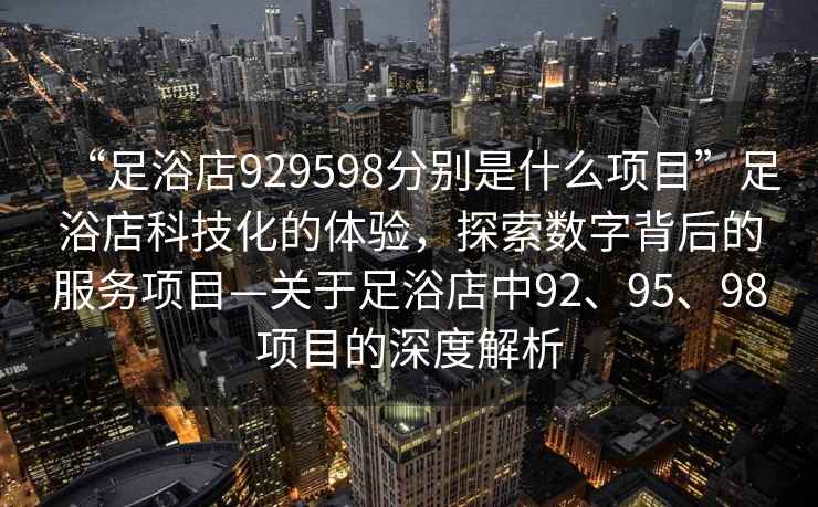 “足浴店929598分別是什么項目”足浴店科技化的體驗，探索數字背后的服務(wù)項目—關(guān)于足浴店中92、95、98項目的深度解析