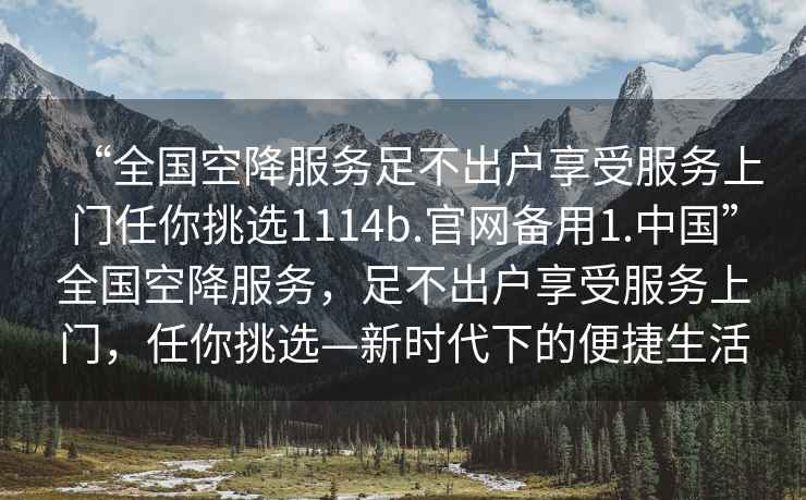 “全國空降服務(wù)足不出戶(hù)享受服務(wù)上門(mén)任你挑選1114b.官網(wǎng)備用1.中國”全國空降服務(wù)，足不出戶(hù)享受服務(wù)上門(mén)，任你挑選—新時(shí)代下的便捷生活
