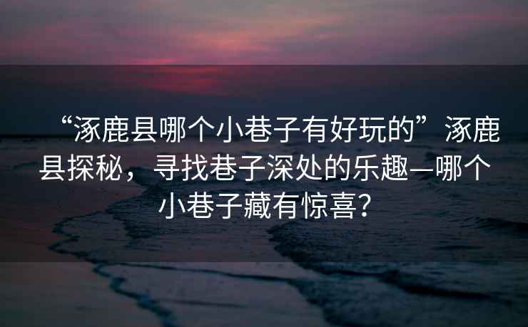 “涿鹿縣哪個(gè)小巷子有好玩的”涿鹿縣探秘，尋找巷子深處的樂(lè )趣—哪個(gè)小巷子藏有驚喜？