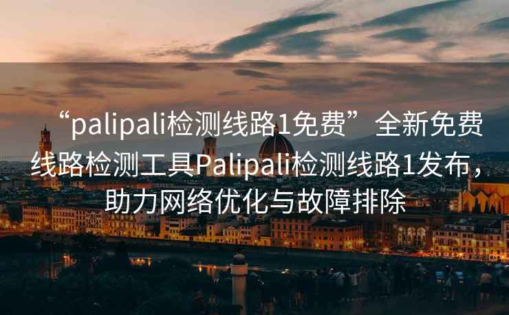 “palipali檢測線(xiàn)路1免費”全新免費線(xiàn)路檢測工具Palipali檢測線(xiàn)路1發(fā)布，助力網(wǎng)絡(luò )優(yōu)化與故障排除