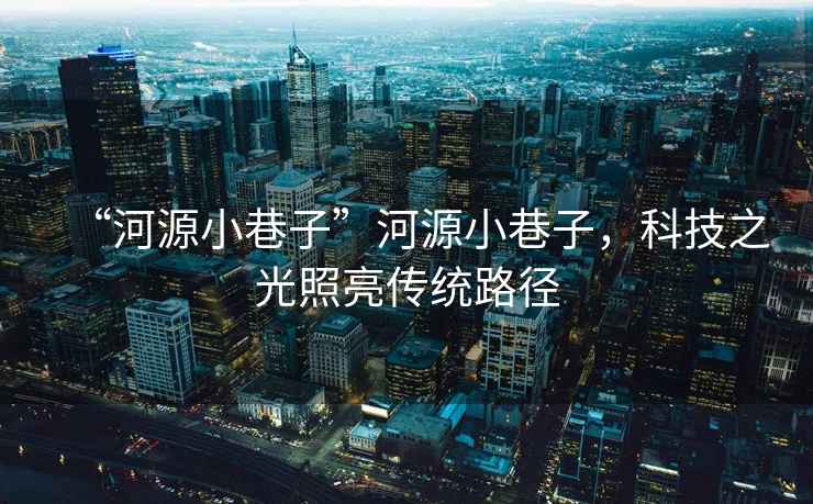 “河源小巷子”河源小巷子，科技之光照亮傳統路徑