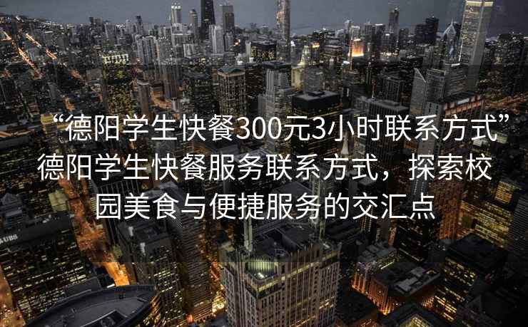 “德陽(yáng)學(xué)生快餐300元3小時(shí)聯(lián)系方式”德陽(yáng)學(xué)生快餐服務(wù)聯(lián)系方式，探索校園美食與便捷服務(wù)的交匯點(diǎn)