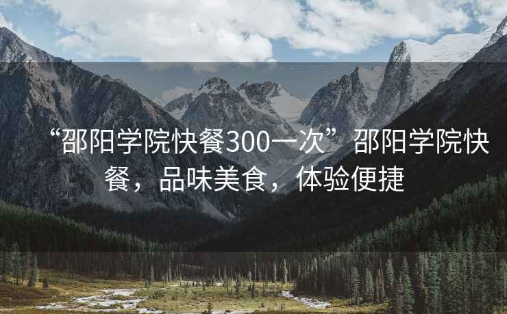 “邵陽(yáng)學(xué)院快餐300一次”邵陽(yáng)學(xué)院快餐，品味美食，體驗便捷