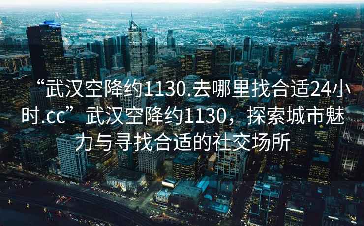 “武漢空降約1130.去哪里找合適24小時(shí).cc”武漢空降約1130，探索城市魅力與尋找合適的社交場(chǎng)所