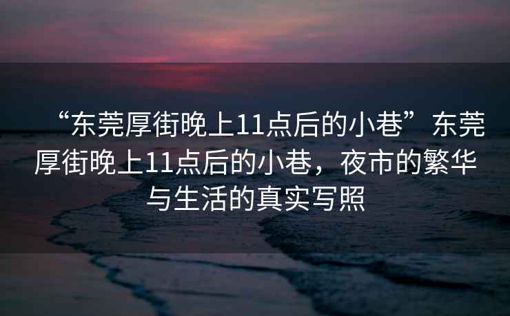 “東莞厚街晚上11點(diǎn)后的小巷”東莞厚街晚上11點(diǎn)后的小巷，夜市的繁華與生活的真實(shí)寫(xiě)照