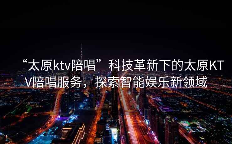 “太原ktv陪唱”科技革新下的太原KTV陪唱服務(wù)，探索智能娛樂(lè )新領(lǐng)域