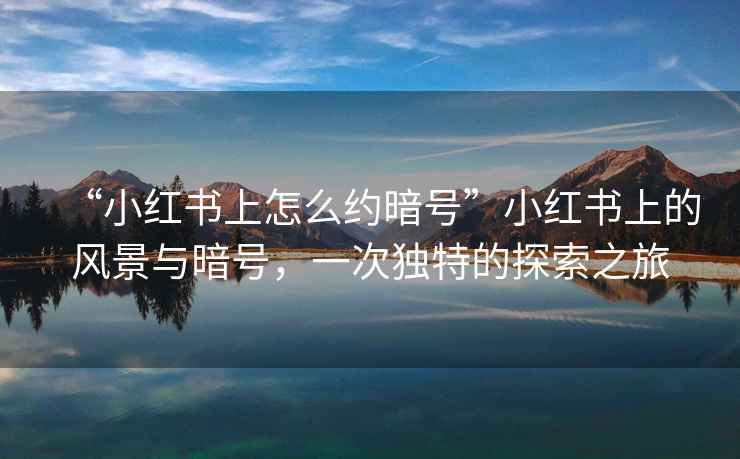 “小紅書(shū)上怎么約暗號”小紅書(shū)上的風(fēng)景與暗號，一次獨特的探索之旅