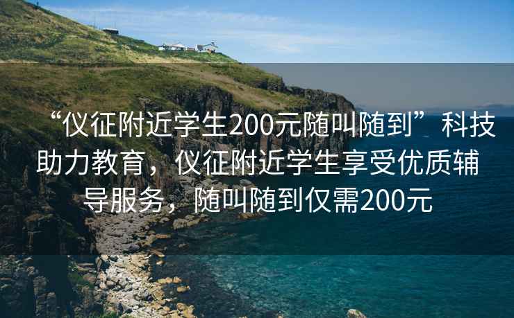 “儀征附近學(xué)生200元隨叫隨到”科技助力教育，儀征附近學(xué)生享受優(yōu)質(zhì)輔導服務(wù)，隨叫隨到僅需200元