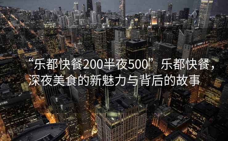 “樂(lè )都快餐200半夜500”樂(lè )都快餐，深夜美食的新魅力與背后的故事
