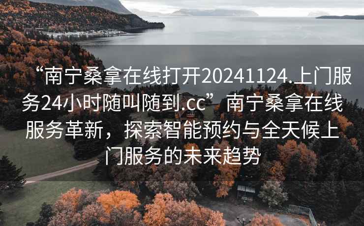 “南寧桑拿在線(xiàn)打開(kāi)20241124.上門(mén)服務(wù)24小時(shí)隨叫隨到.cc”南寧桑拿在線(xiàn)服務(wù)革新，探索智能預約與全天候上門(mén)服務(wù)的未來(lái)趨勢