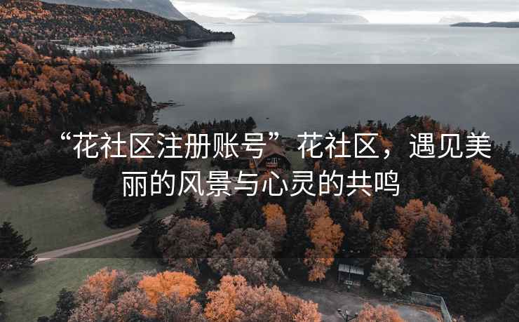 “花社區注冊賬號”花社區，遇見(jiàn)美麗的風(fēng)景與心靈的共鳴