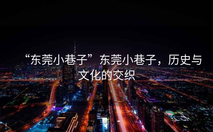 “東莞小巷子”東莞小巷子，歷史與文化的交織