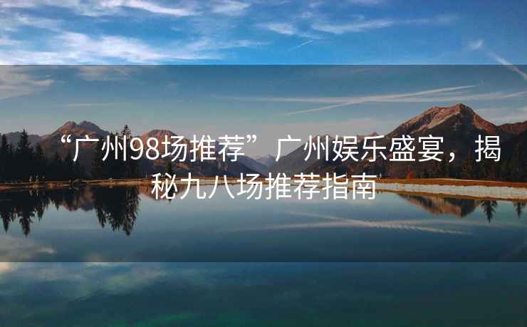 “廣州98場(chǎng)推薦”廣州娛樂(lè )盛宴，揭秘九八場(chǎng)推薦指南