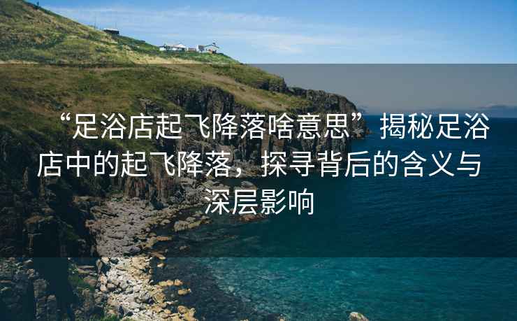 “足浴店起飛降落啥意思”揭秘足浴店中的起飛降落，探尋背后的含義與深層影響