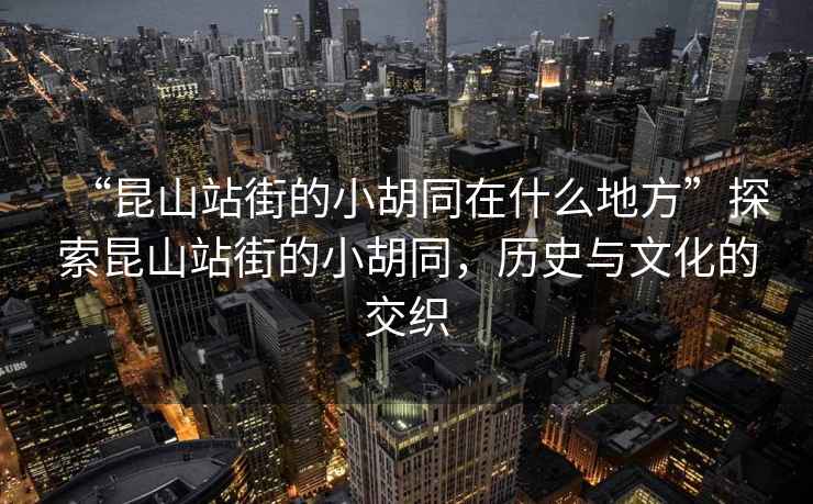 “昆山站街的小胡同在什么地方”探索昆山站街的小胡同，歷史與文化的交織