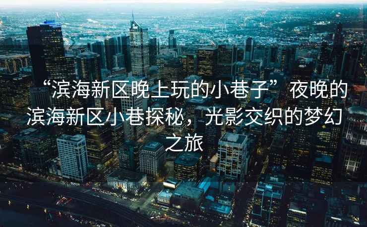 “濱海新區晚上玩的小巷子”夜晚的濱海新區小巷探秘，光影交織的夢(mèng)幻之旅