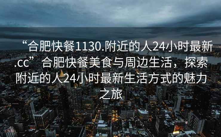 “合肥快餐1130.附近的人24小時(shí)最新.cc”合肥快餐美食與周邊生活，探索附近的人24小時(shí)最新生活方式的魅力之旅