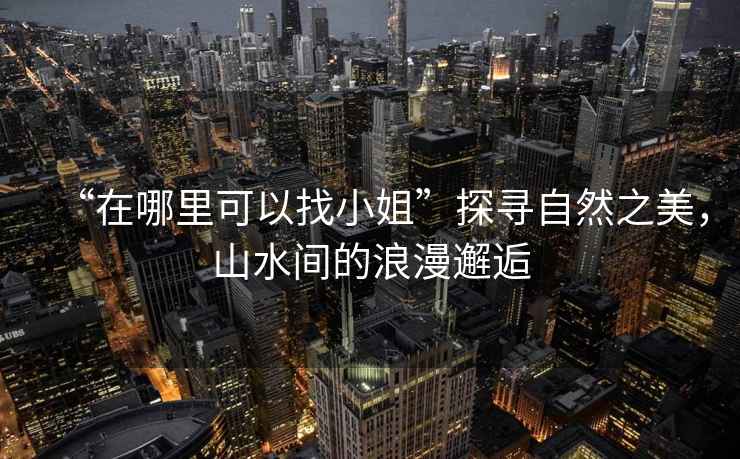 “在哪里可以找小姐”探尋自然之美，山水間的浪漫邂逅