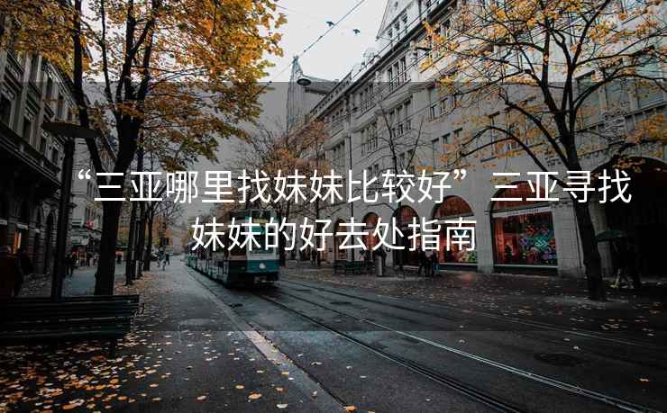 “三亞哪里找妹妹比較好”三亞尋找妹妹的好去處指南