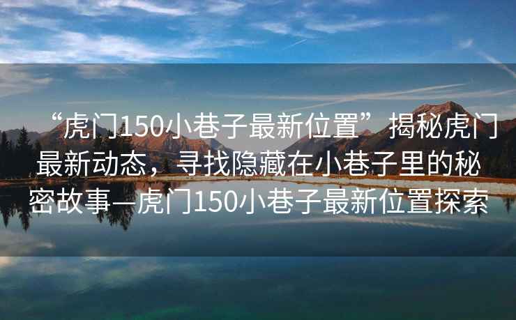“虎門(mén)150小巷子最新位置”揭秘虎門(mén)最新動(dòng)態(tài)，尋找隱藏在小巷子里的秘密故事—虎門(mén)150小巷子最新位置探索