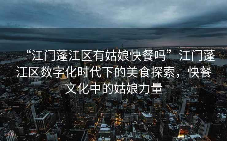 “江門(mén)蓬江區有姑娘快餐嗎”江門(mén)蓬江區數字化時(shí)代下的美食探索，快餐文化中的姑娘力量