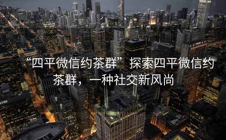 “四平微信約茶群”探索四平微信約茶群，一種社交新風(fēng)尚