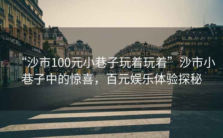“沙市100元小巷子玩著(zhù)玩著(zhù)”沙市小巷子中的驚喜，百元娛樂(lè )體驗探秘