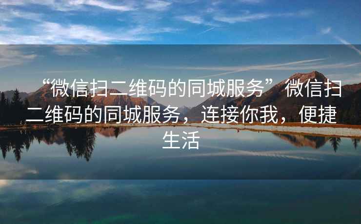 “微信掃二維碼的同城服務(wù)”微信掃二維碼的同城服務(wù)，連接你我，便捷生活