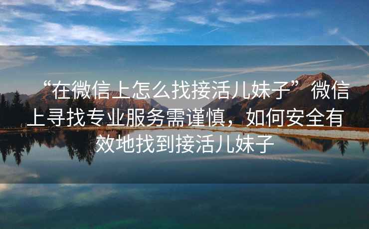 “在微信上怎么找接活兒妹子”微信上尋找專(zhuān)業(yè)服務(wù)需謹慎，如何安全有效地找到接活兒妹子