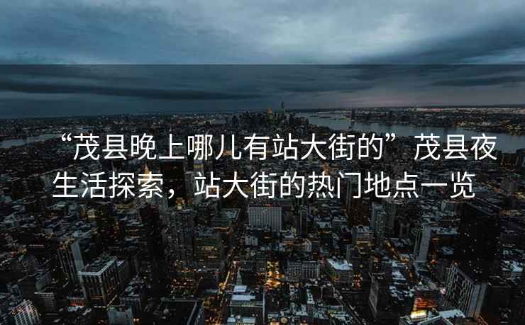 “茂縣晚上哪兒有站大街的”茂縣夜生活探索，站大街的熱門(mén)地點(diǎn)一覽