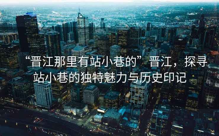 “晉江那里有站小巷的”晉江，探尋站小巷的獨特魅力與歷史印記