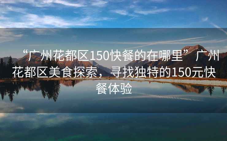 “廣州花都區150快餐的在哪里”廣州花都區美食探索，尋找獨特的150元快餐體驗