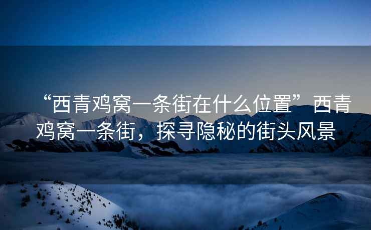 “西青雞窩一條街在什么位置”西青雞窩一條街，探尋隱秘的街頭風(fēng)景