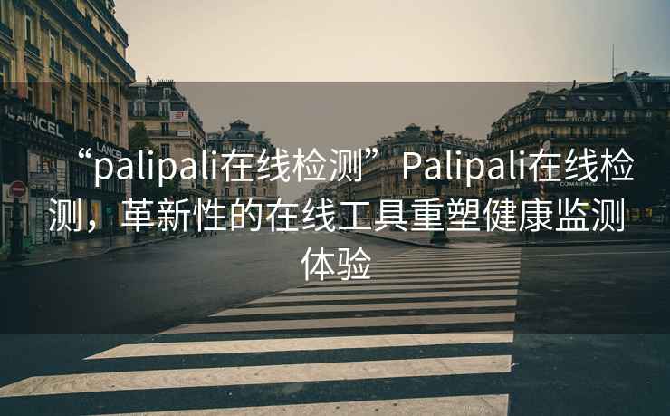 “palipali在線(xiàn)檢測”P(pán)alipali在線(xiàn)檢測，革新性的在線(xiàn)工具重塑健康監測體驗