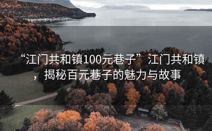 “江門(mén)共和鎮100元巷子”江門(mén)共和鎮，揭秘百元巷子的魅力與故事