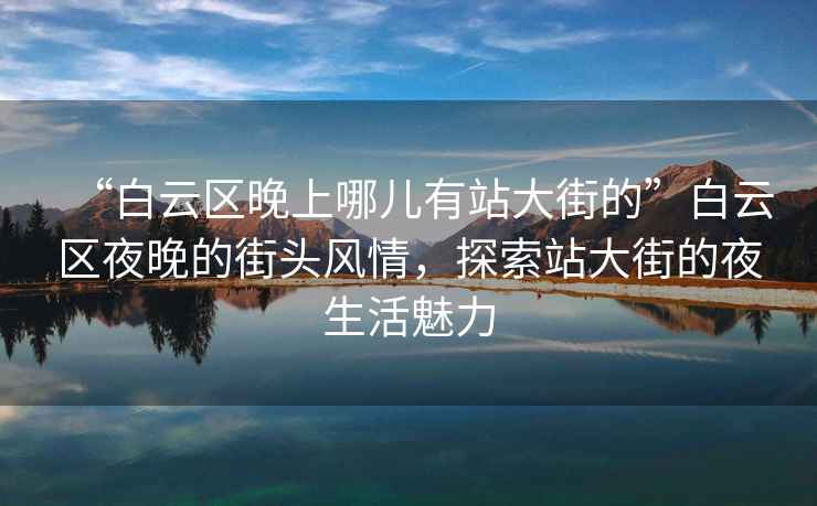 “白云區晚上哪兒有站大街的”白云區夜晚的街頭風(fēng)情，探索站大街的夜生活魅力