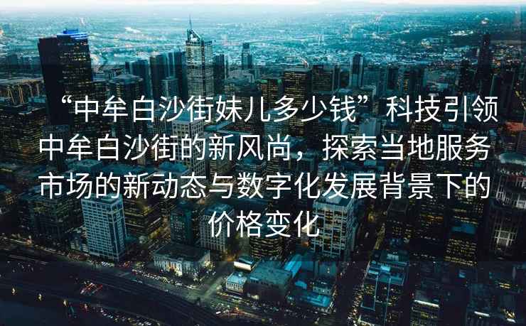 “中牟白沙街妹兒多少錢(qián)”科技引領(lǐng)中牟白沙街的新風(fēng)尚，探索當地服務(wù)市場(chǎng)的新動(dòng)態(tài)與數字化發(fā)展背景下的價(jià)格變化