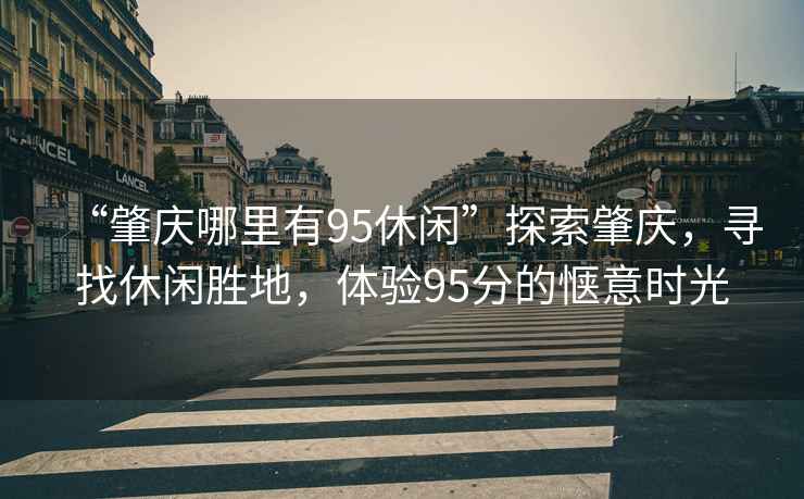 “肇慶哪里有95休閑”探索肇慶，尋找休閑勝地，體驗95分的愜意時(shí)光
