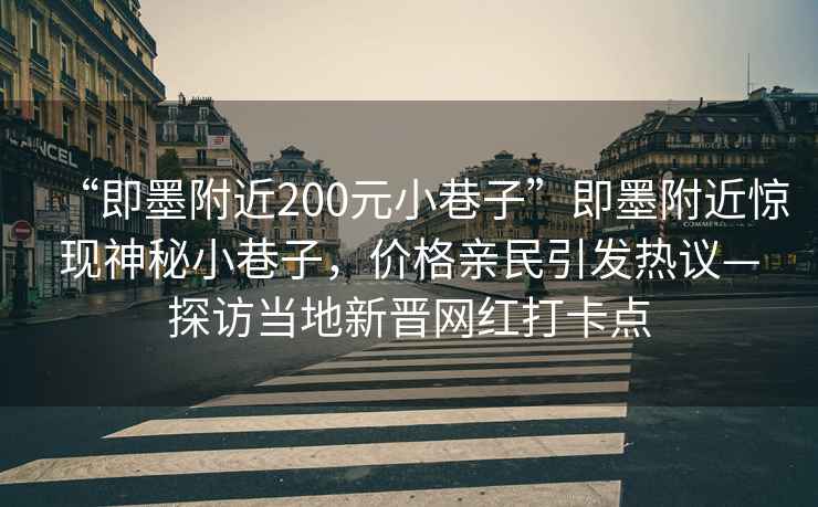 “即墨附近200元小巷子”即墨附近驚現神秘小巷子，價(jià)格親民引發(fā)熱議—探訪(fǎng)當地新晉網(wǎng)紅打卡點(diǎn)