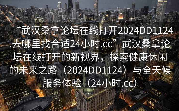 “武漢桑拿論壇在線(xiàn)打開(kāi)2024DD1124.去哪里找合適24小時(shí).cc”武漢桑拿論壇在線(xiàn)打開(kāi)的新視界，探索健康休閑的未來(lái)之路（2024DD1124）與全天候服務(wù)體驗（24小時(shí).cc）