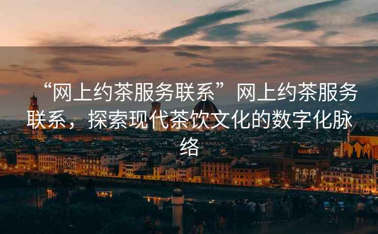 “網(wǎng)上約茶服務(wù)聯(lián)系”網(wǎng)上約茶服務(wù)聯(lián)系，探索現代茶飲文化的數字化脈絡(luò )
