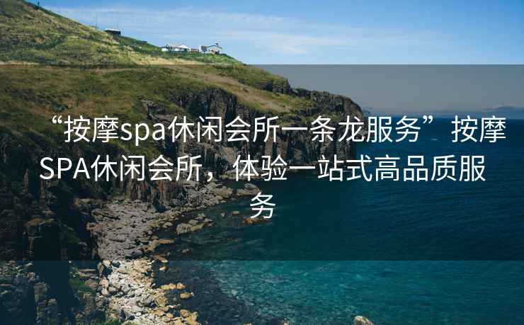“按摩spa休閑會(huì )所一條龍服務(wù)”按摩SPA休閑會(huì )所，體驗一站式高品質(zhì)服務(wù)