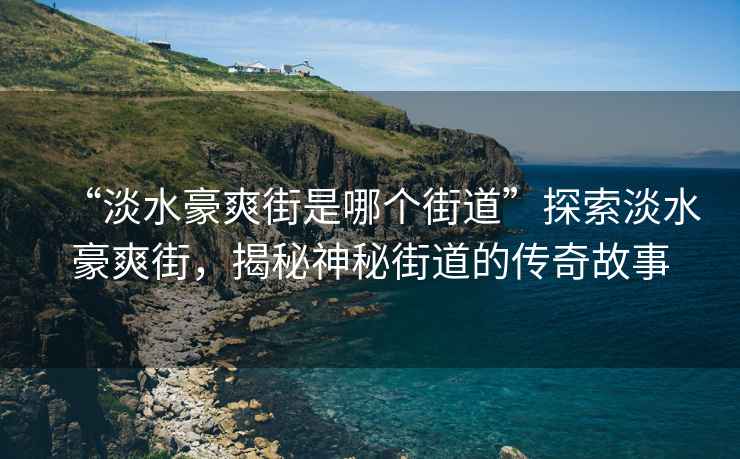 “淡水豪爽街是哪個(gè)街道”探索淡水豪爽街，揭秘神秘街道的傳奇故事