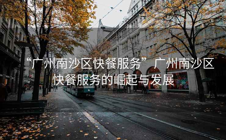 “廣州南沙區快餐服務(wù)”廣州南沙區快餐服務(wù)的崛起與發(fā)展