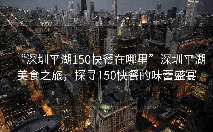 “深圳平湖150快餐在哪里”深圳平湖美食之旅，探尋150快餐的味蕾盛宴