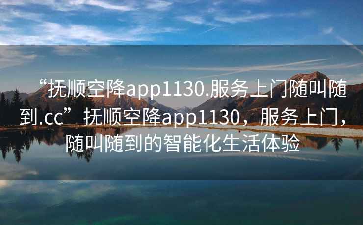“撫順空降app1130.服務(wù)上門(mén)隨叫隨到.cc”撫順空降app1130，服務(wù)上門(mén)，隨叫隨到的智能化生活體驗