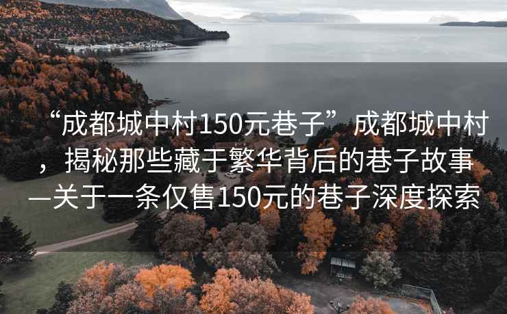 “成都城中村150元巷子”成都城中村，揭秘那些藏于繁華背后的巷子故事—關(guān)于一條僅售150元的巷子深度探索