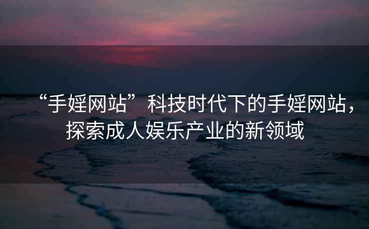 “手婬網(wǎng)站”科技時(shí)代下的手婬網(wǎng)站，探索成人娛樂(lè )產(chǎn)業(yè)的新領(lǐng)域